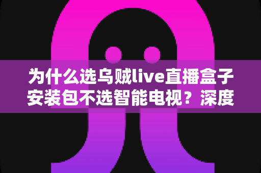 为什么选乌贼live直播盒子安装包不选智能电视？深度解析家庭观影新选择