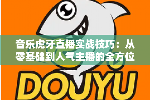 音乐虎牙直播实战技巧:从零基础到人气主播的全方位进阶指南 音乐虎牙直播实战技巧:从零基础到人气主播的全方位进阶指南