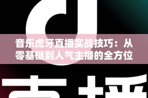 音乐虎牙直播实战技巧:从零基础到人气主播的全方位进阶指南 音乐虎牙直播实战技巧:从零基础到人气主播的全方位进阶指南