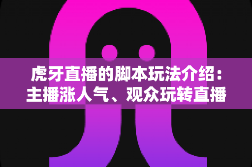 虎牙直播的脚本玩法介绍：主播涨人气、观众玩转直播间的互动实战指南