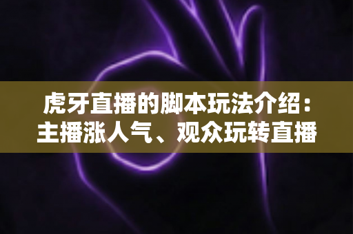 虎牙直播的脚本玩法介绍：主播涨人气、观众玩转直播间的互动实战指南