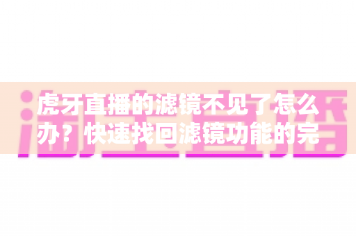 虎牙直播的滤镜不见了怎么办?快速找回滤镜功能的完整指南 虎牙直播的滤镜不见了怎么办?快速找回滤镜功能的完整指南