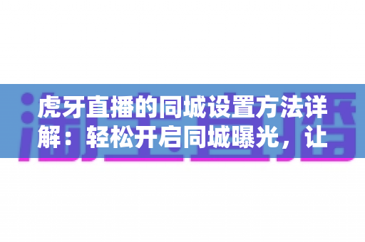 虎牙直播的同城设置方法详解:轻松开启同城曝光,让本地观众一眼找到你的直播间 虎牙直播的同城设置方法详解:轻松开启同城曝光,让本地观众一眼找到你的直播间