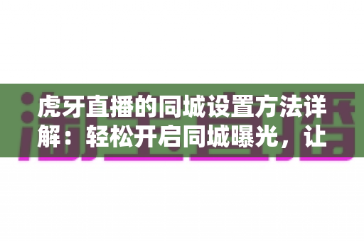 虎牙直播的同城设置方法详解:轻松开启同城曝光,让本地观众一眼找到你的直播间 虎牙直播的同城设置方法详解:轻松开启同城曝光,让本地观众一眼找到你的直播间