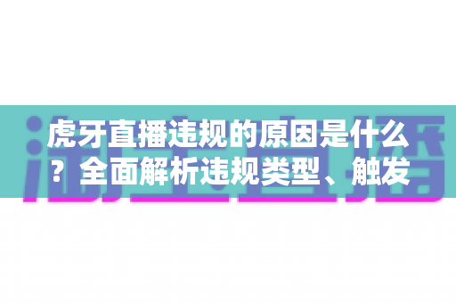 虎牙直播违规的原因是什么？全面解析违规类型、触发原因与避坑指南
