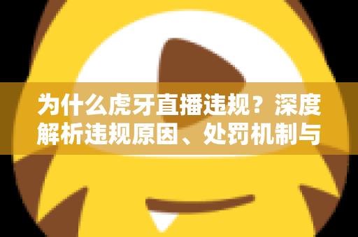 为什么虎牙直播违规？深度解析违规原因、处罚机制与合规直播全指南