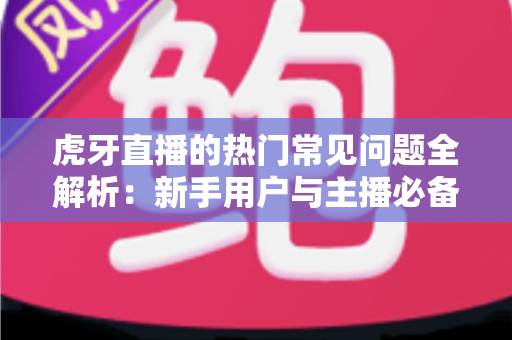 虎牙直播的热门常见问题全解析：新手用户与主播必备的实用指南
