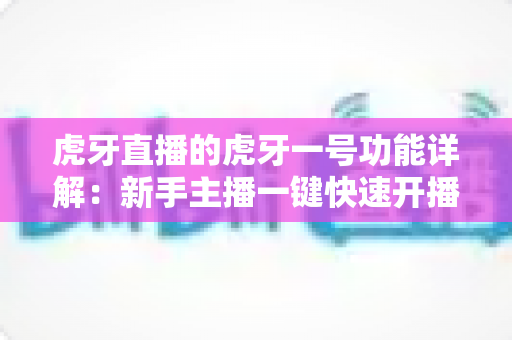 虎牙直播的虎牙一号功能详解：新手主播一键快速开播的必备神器实用指南