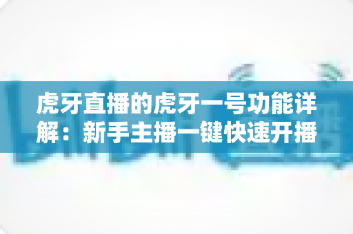 虎牙直播的虎牙一号功能详解：新手主播一键快速开播的必备神器实用指南