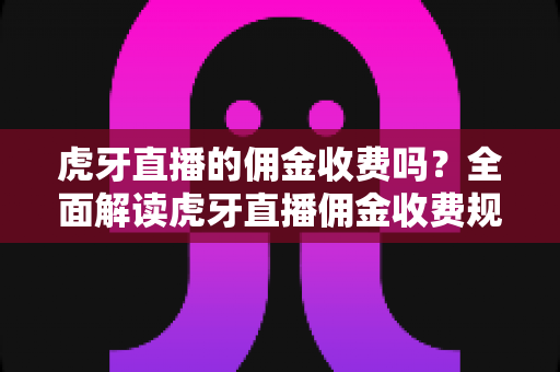 虎牙直播的佣金收费吗?全面解读虎牙直播佣金收费规则、分成比例与主播收益攻略 虎牙直播的佣金收费吗?全面解读虎牙直播佣金收费规则、分成比例与主播收益攻略