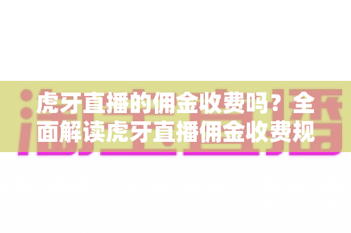 虎牙直播的佣金收费吗?全面解读虎牙直播佣金收费规则、分成比例与主播收益攻略 虎牙直播的佣金收费吗?全面解读虎牙直播佣金收费规则、分成比例与主播收益攻略