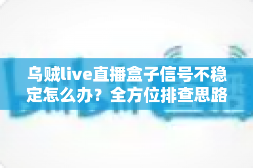 乌贼live直播盒子信号不稳定怎么办？全方位排查思路与实用解决指南一次讲透