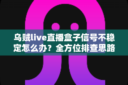 乌贼live直播盒子信号不稳定怎么办？全方位排查思路与实用解决指南一次讲透