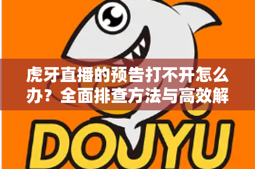 虎牙直播的预告打不开怎么办?全面排查方法与高效解决方案一文读懂 虎牙直播的预告打不开怎么办?全面排查方法与高效解决方案一文读懂