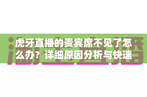 虎牙直播的贵宾席不见了怎么办？详细原因分析与快速解决指南