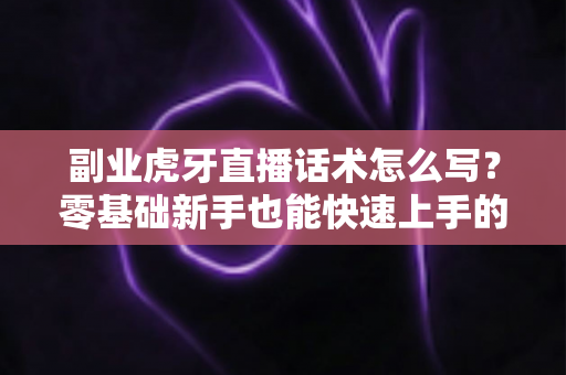 副业虎牙直播话术怎么写？零基础新手也能快速上手的直播话术写作全攻略