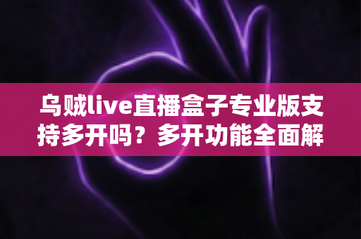 乌贼live直播盒子专业版支持多开吗?多开功能全面解析与实用指南 乌贼live直播盒子专业版支持多开吗?多开功能全面解析与实用指南