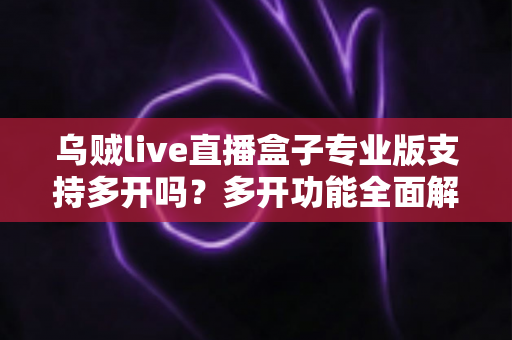 乌贼live直播盒子专业版支持多开吗？多开功能全面解析与实用指南