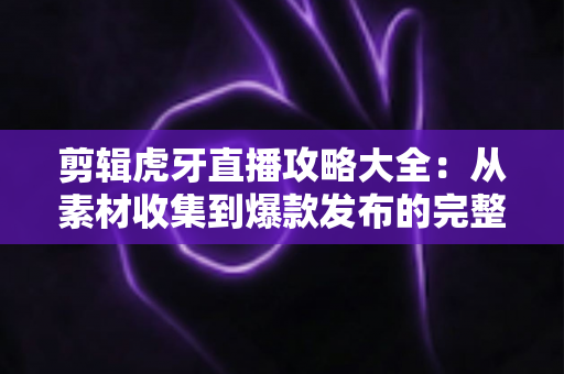 剪辑虎牙直播攻略大全：从素材收集到爆款发布的完整实操指南