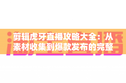 剪辑虎牙直播攻略大全：从素材收集到爆款发布的完整实操指南