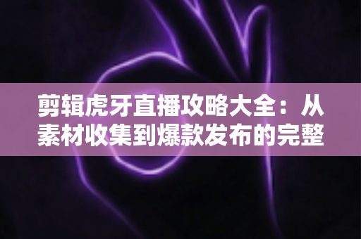剪辑虎牙直播攻略大全：从素材收集到爆款发布的完整实操指南
