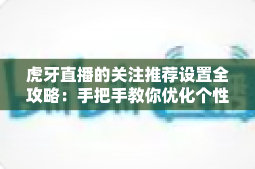 虎牙直播的关注推荐设置全攻略:手把手教你优化个性化推荐,畅享专属观看体验 虎牙直播的关注推荐设置全攻略:手把手教你优化个性化推荐,畅享专属观看体验