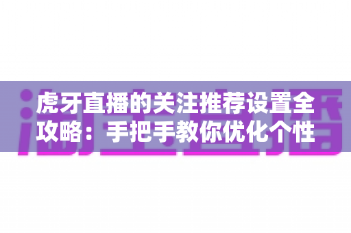虎牙直播的关注推荐设置全攻略:手把手教你优化个性化推荐,畅享专属观看体验 虎牙直播的关注推荐设置全攻略:手把手教你优化个性化推荐,畅享专属观看体验