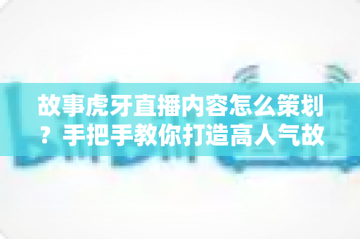 故事虎牙直播内容怎么策划?手把手教你打造高人气故事化直播的完整策划指南 故事虎牙直播内容怎么策划?手把手教你打造高人气故事化直播的完整策划指南