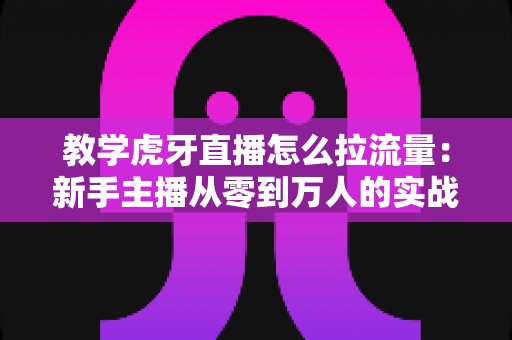 教学虎牙直播怎么拉流量:新手主播从零到万人的实战涨流量指南 教学虎牙直播怎么拉流量:新手主播从零到万人的实战涨流量指南