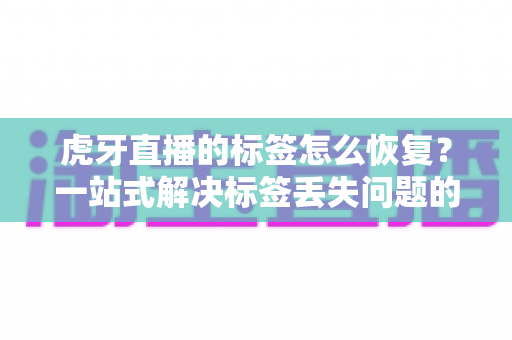 虎牙直播的标签怎么恢复?一站式解决标签丢失问题的完整指南 虎牙直播的标签怎么恢复?一站式解决标签丢失问题的完整指南