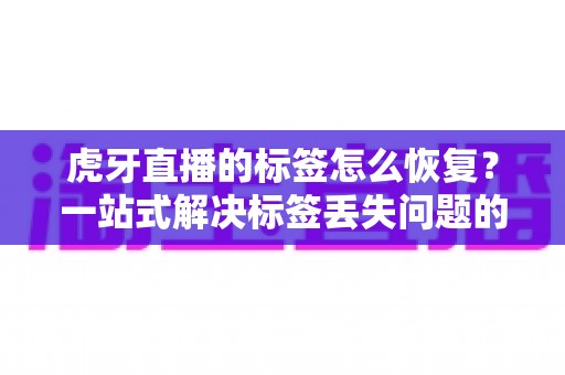 虎牙直播的标签怎么恢复?一站式解决标签丢失问题的完整指南 虎牙直播的标签怎么恢复?一站式解决标签丢失问题的完整指南