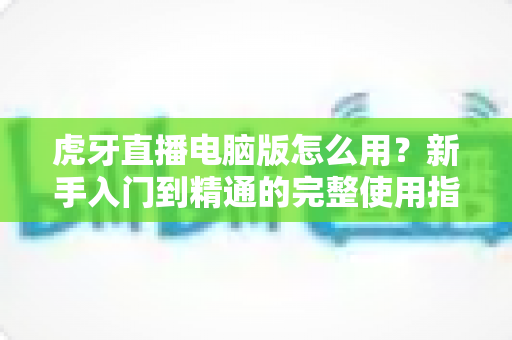 虎牙直播电脑版怎么用?新手入门到精通的完整使用指南 虎牙直播电脑版怎么用?新手入门到精通的完整使用指南