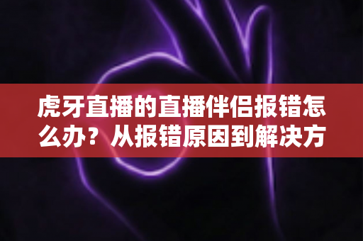 虎牙直播的直播伴侣报错怎么办？从报错原因到解决方案的全方位排查指南