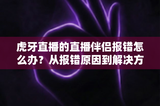 虎牙直播的直播伴侣报错怎么办？从报错原因到解决方案的全方位排查指南