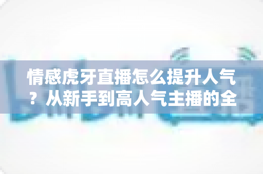 情感虎牙直播怎么提升人气?从新手到高人气主播的全方位实战指南 情感虎牙直播怎么提升人气?从新手到高人气主播的全方位实战指南