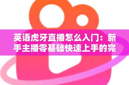 英语虎牙直播怎么入门：新手主播零基础快速上手的完整实战指南