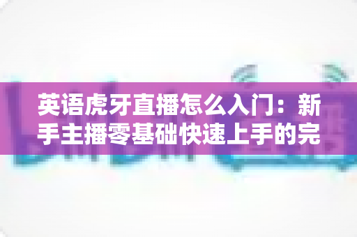 英语虎牙直播怎么入门：新手主播零基础快速上手的完整实战指南