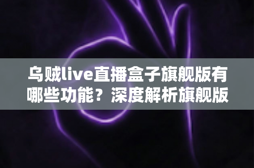 乌贼live直播盒子旗舰版有哪些功能?深度解析旗舰版直播神器的全方位功能与使用亮点 乌贼live直播盒子旗舰版有哪些功能?深度解析旗舰版直播神器的全方位功能与使用亮点
