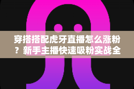 穿搭搭配虎牙直播怎么涨粉？新手主播快速吸粉实战全攻略