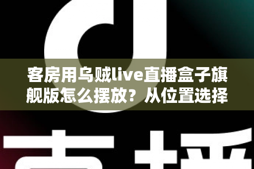 客房用乌贼live直播盒子旗舰版怎么摆放?从位置选择到细节优化的完整摆放指南 客房用乌贼live直播盒子旗舰版怎么摆放?从位置选择到细节优化的完整摆放指南