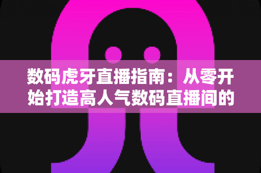数码虎牙直播指南：从零开始打造高人气数码直播间的全流程攻略