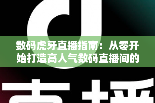 数码虎牙直播指南：从零开始打造高人气数码直播间的全流程攻略