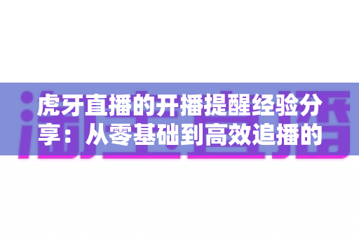 虎牙直播的开播提醒经验分享:从零基础到高效追播的完整设置指南与实用心得 虎牙直播的开播提醒经验分享:从零基础到高效追播的完整设置指南与实用心得