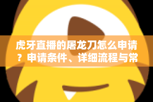 虎牙直播的屠龙刀怎么申请？申请条件、详细流程与常见问题全解析