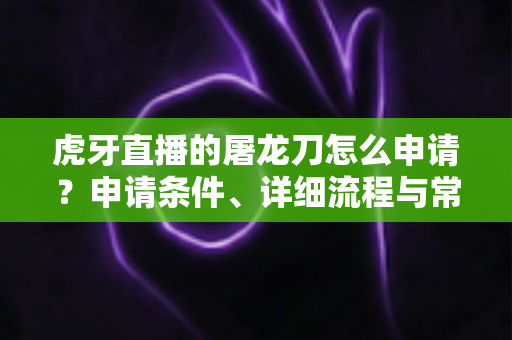 虎牙直播的屠龙刀怎么申请？申请条件、详细流程与常见问题全解析