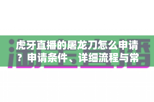 虎牙直播的屠龙刀怎么申请？申请条件、详细流程与常见问题全解析