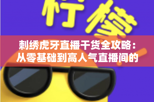 刺绣虎牙直播干货全攻略：从零基础到高人气直播间的涨粉与变现实操指南