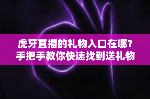 虎牙直播的礼物入口在哪?手把手教你快速找到送礼物功能 虎牙直播的礼物入口在哪?手把手教你快速找到送礼物功能