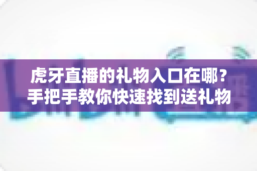 虎牙直播的礼物入口在哪?手把手教你快速找到送礼物功能 虎牙直播的礼物入口在哪?手把手教你快速找到送礼物功能