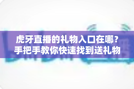 虎牙直播的礼物入口在哪？手把手教你快速找到送礼物功能